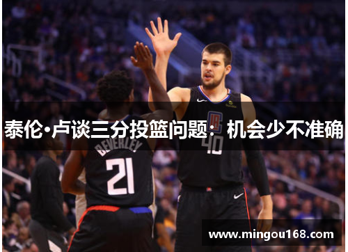 泰伦·卢谈三分投篮问题：机会少不准确